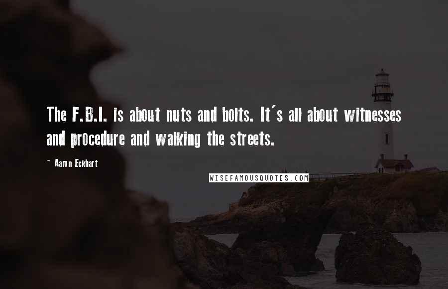 Aaron Eckhart Quotes: The F.B.I. is about nuts and bolts. It's all about witnesses and procedure and walking the streets.