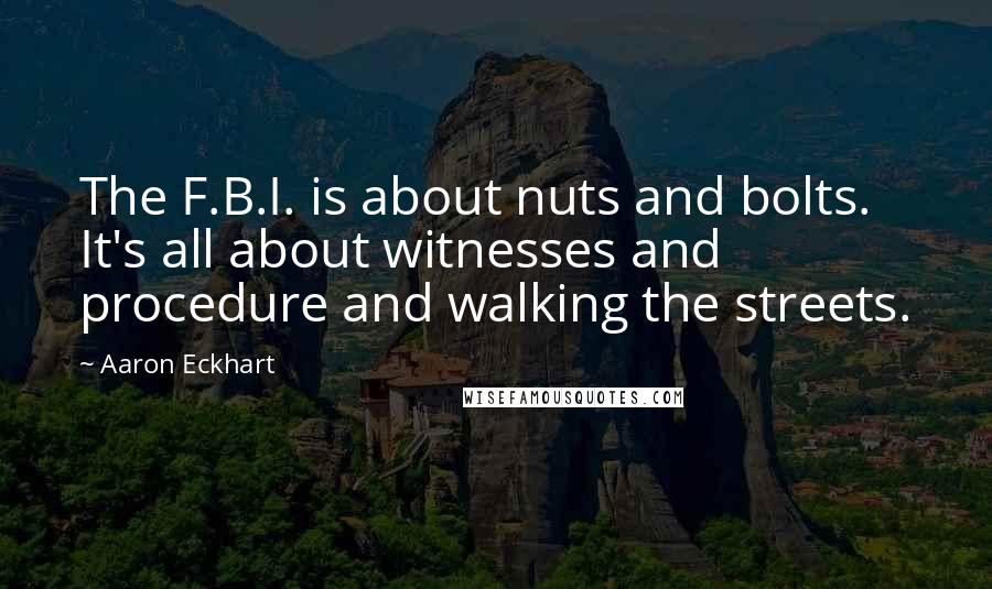 Aaron Eckhart Quotes: The F.B.I. is about nuts and bolts. It's all about witnesses and procedure and walking the streets.