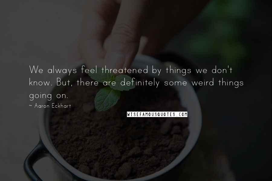 Aaron Eckhart Quotes: We always feel threatened by things we don't know. But, there are definitely some weird things going on.