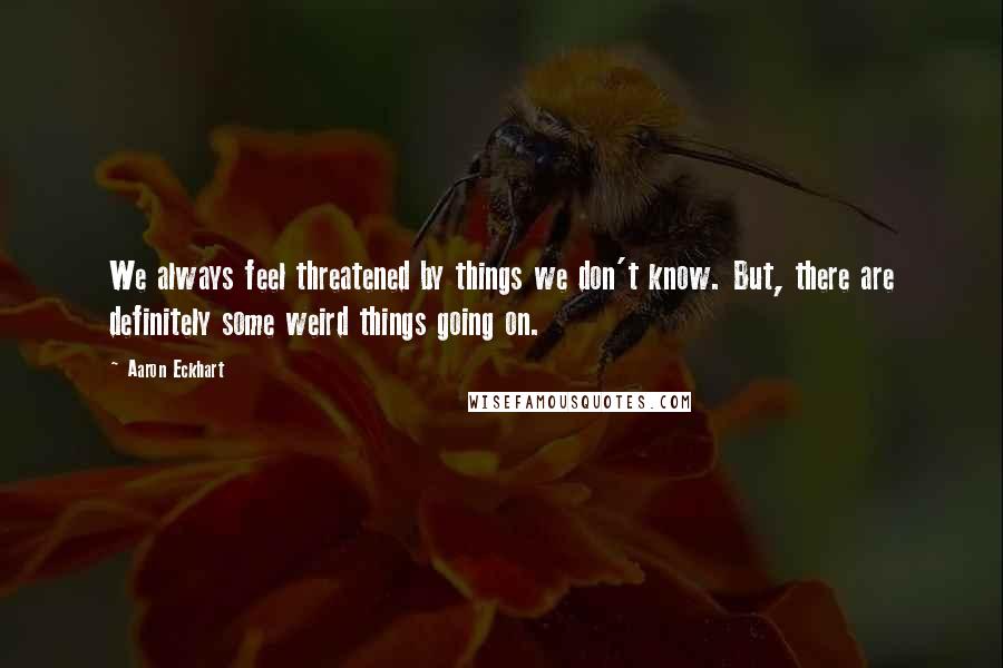 Aaron Eckhart Quotes: We always feel threatened by things we don't know. But, there are definitely some weird things going on.