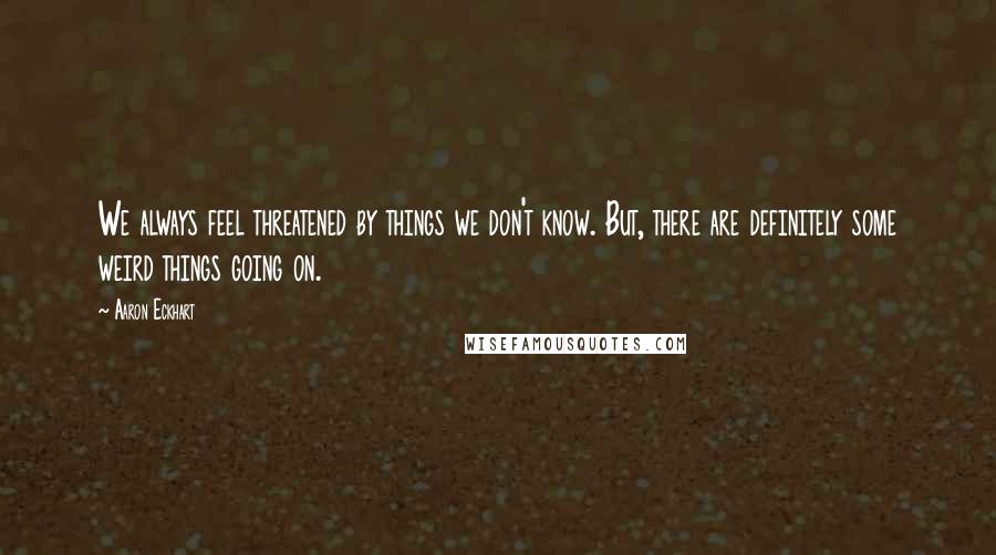 Aaron Eckhart Quotes: We always feel threatened by things we don't know. But, there are definitely some weird things going on.