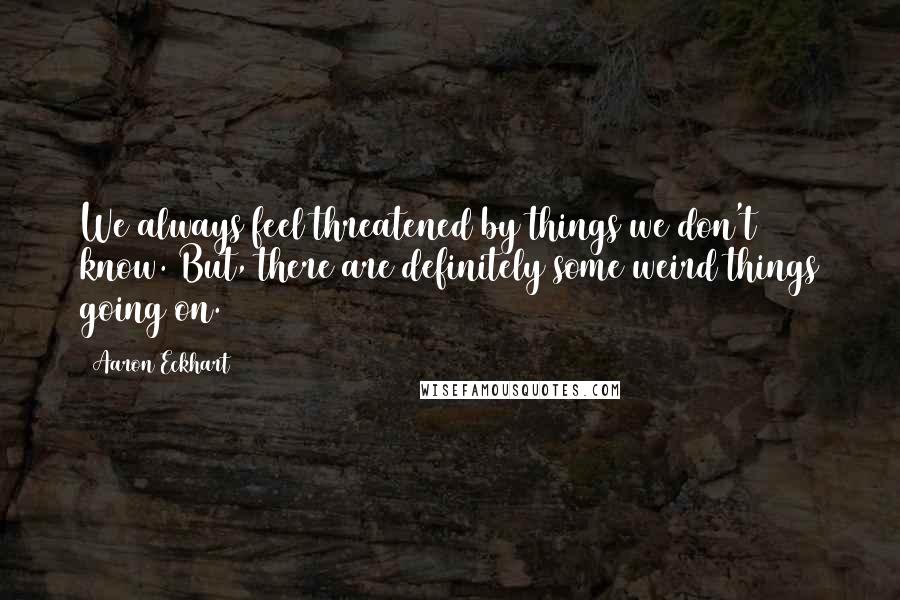 Aaron Eckhart Quotes: We always feel threatened by things we don't know. But, there are definitely some weird things going on.