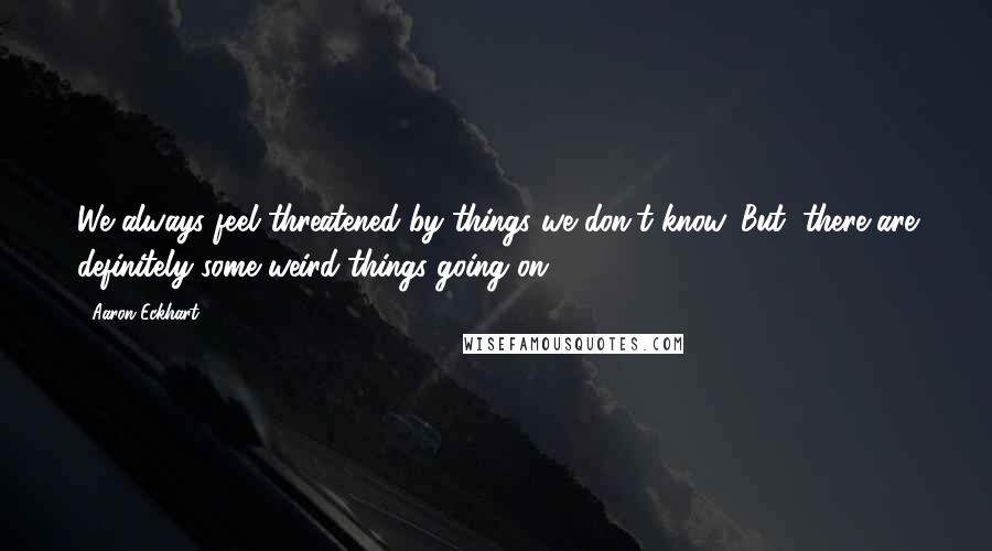 Aaron Eckhart Quotes: We always feel threatened by things we don't know. But, there are definitely some weird things going on.