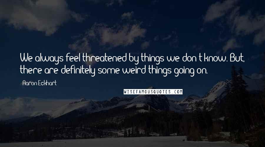 Aaron Eckhart Quotes: We always feel threatened by things we don't know. But, there are definitely some weird things going on.