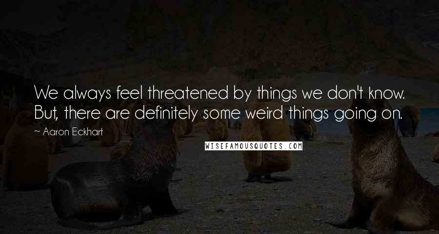 Aaron Eckhart Quotes: We always feel threatened by things we don't know. But, there are definitely some weird things going on.