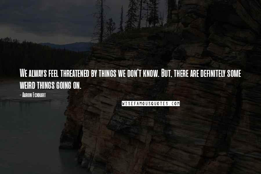 Aaron Eckhart Quotes: We always feel threatened by things we don't know. But, there are definitely some weird things going on.