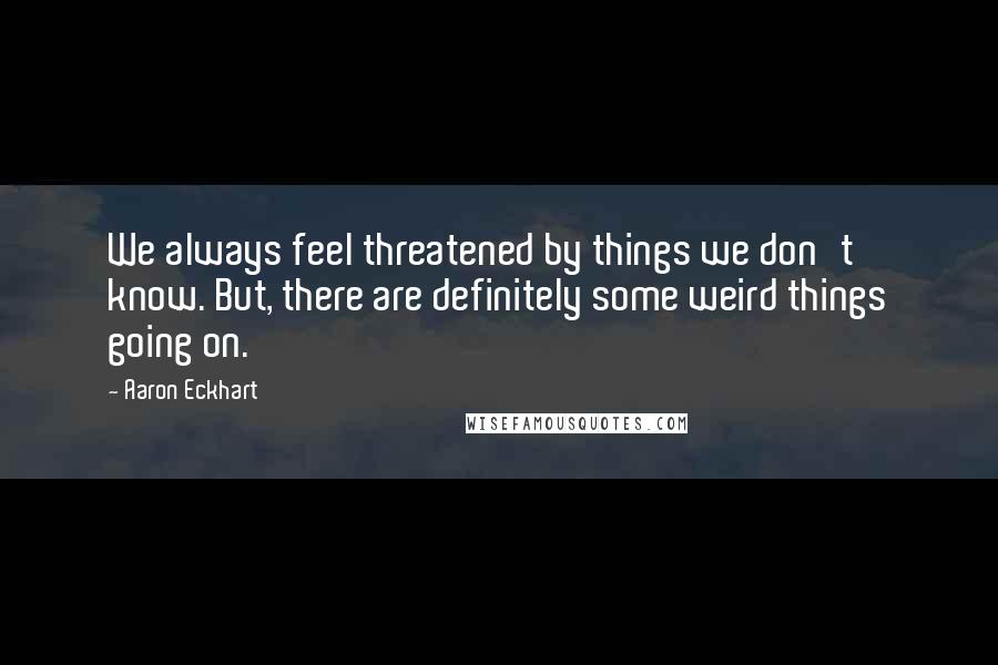 Aaron Eckhart Quotes: We always feel threatened by things we don't know. But, there are definitely some weird things going on.