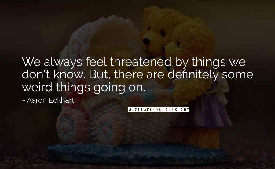 Aaron Eckhart Quotes: We always feel threatened by things we don't know. But, there are definitely some weird things going on.