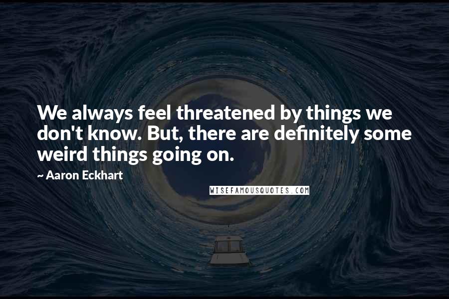 Aaron Eckhart Quotes: We always feel threatened by things we don't know. But, there are definitely some weird things going on.