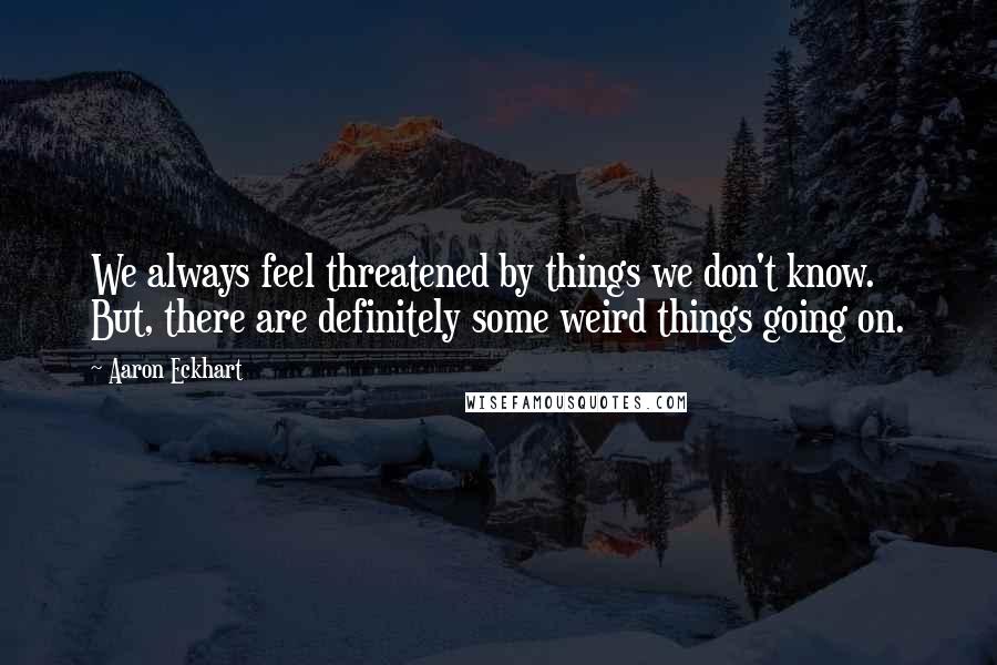 Aaron Eckhart Quotes: We always feel threatened by things we don't know. But, there are definitely some weird things going on.