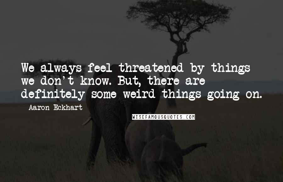 Aaron Eckhart Quotes: We always feel threatened by things we don't know. But, there are definitely some weird things going on.