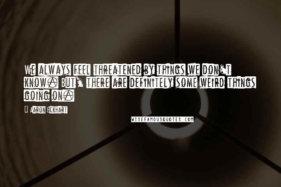 Aaron Eckhart Quotes: We always feel threatened by things we don't know. But, there are definitely some weird things going on.