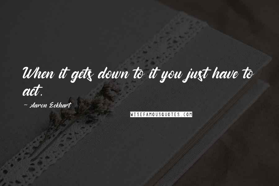 Aaron Eckhart Quotes: When it gets down to it you just have to act.