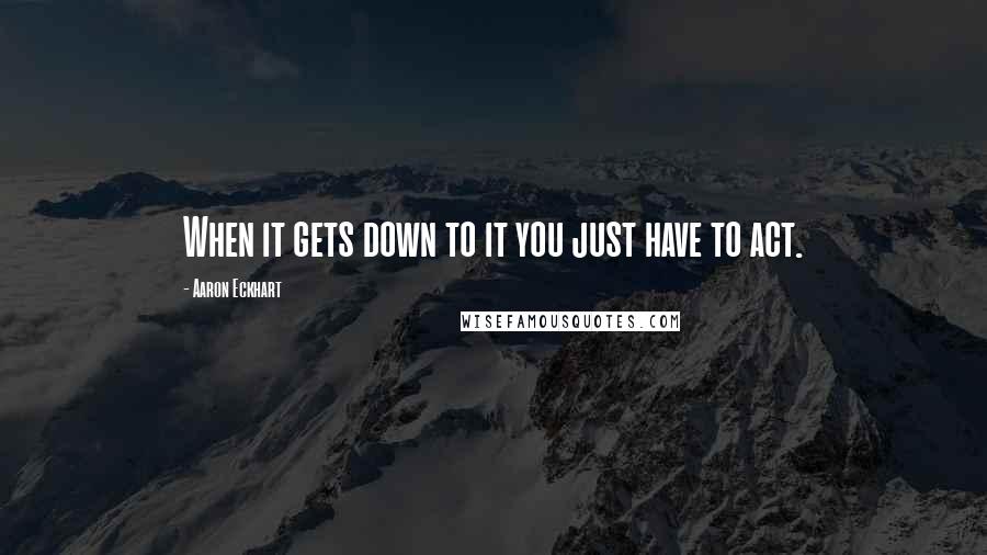 Aaron Eckhart Quotes: When it gets down to it you just have to act.