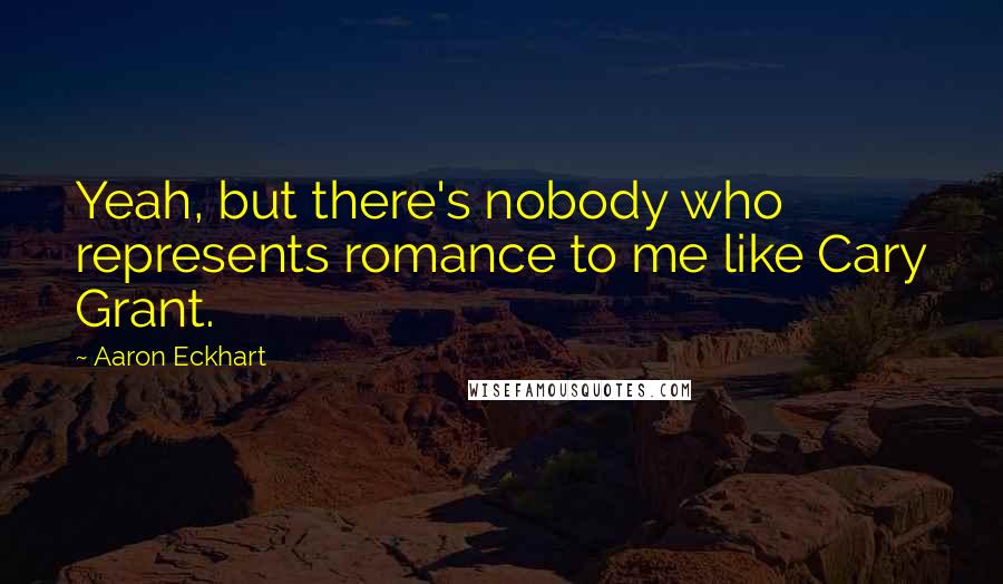 Aaron Eckhart Quotes: Yeah, but there's nobody who represents romance to me like Cary Grant.