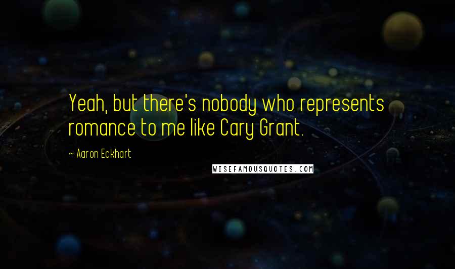 Aaron Eckhart Quotes: Yeah, but there's nobody who represents romance to me like Cary Grant.