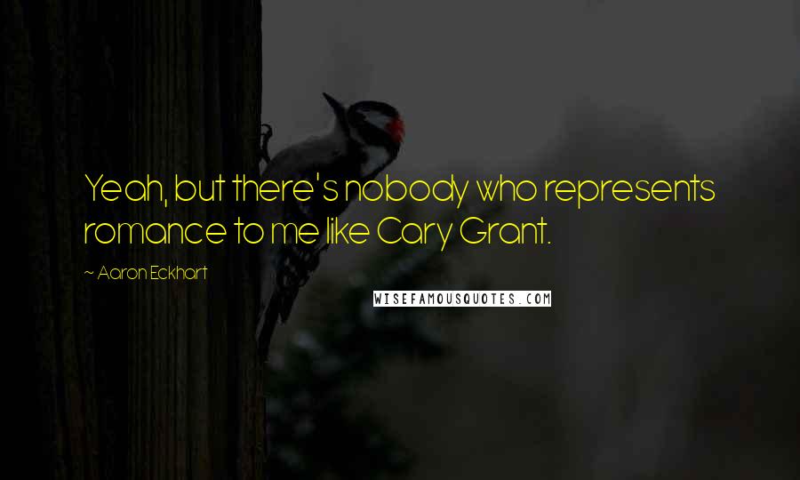 Aaron Eckhart Quotes: Yeah, but there's nobody who represents romance to me like Cary Grant.