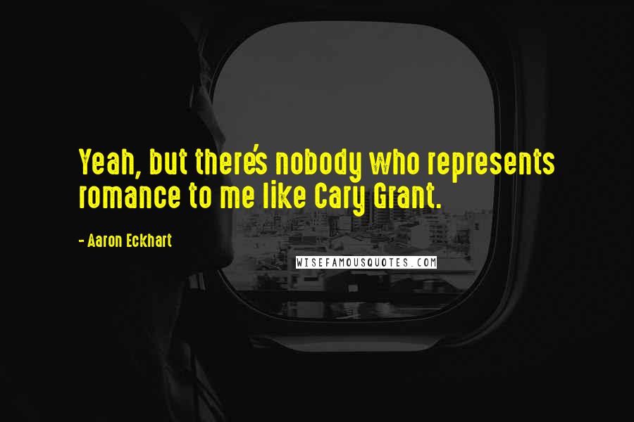 Aaron Eckhart Quotes: Yeah, but there's nobody who represents romance to me like Cary Grant.