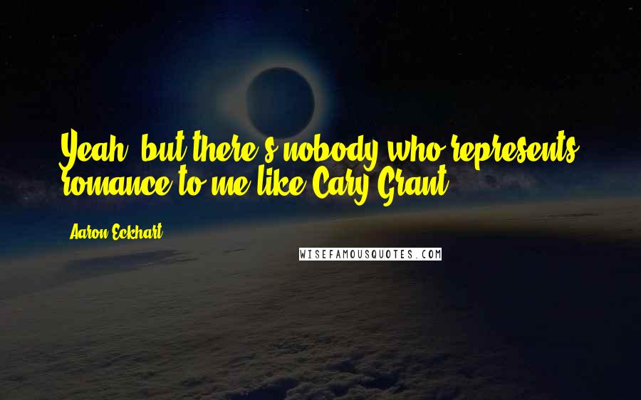 Aaron Eckhart Quotes: Yeah, but there's nobody who represents romance to me like Cary Grant.