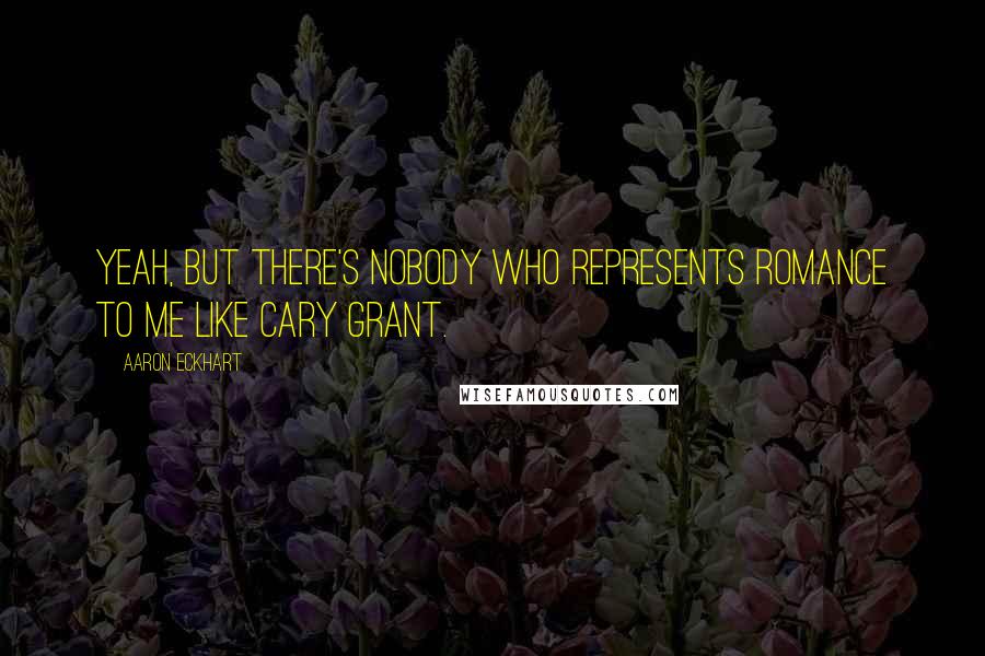 Aaron Eckhart Quotes: Yeah, but there's nobody who represents romance to me like Cary Grant.