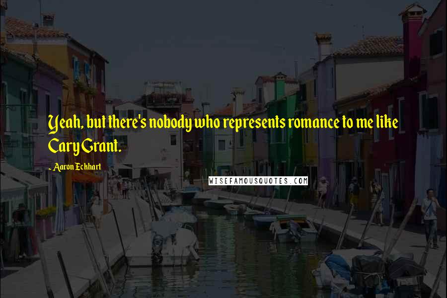 Aaron Eckhart Quotes: Yeah, but there's nobody who represents romance to me like Cary Grant.