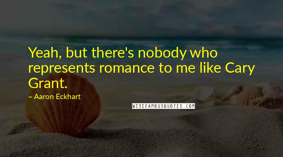 Aaron Eckhart Quotes: Yeah, but there's nobody who represents romance to me like Cary Grant.