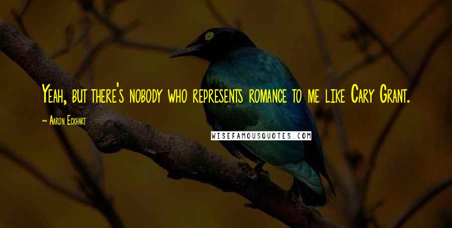 Aaron Eckhart Quotes: Yeah, but there's nobody who represents romance to me like Cary Grant.