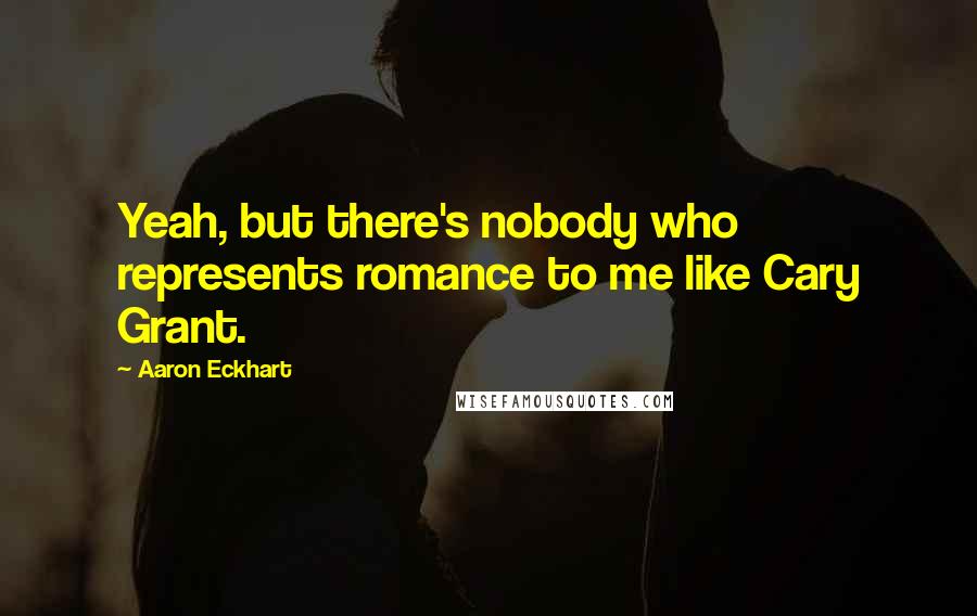 Aaron Eckhart Quotes: Yeah, but there's nobody who represents romance to me like Cary Grant.
