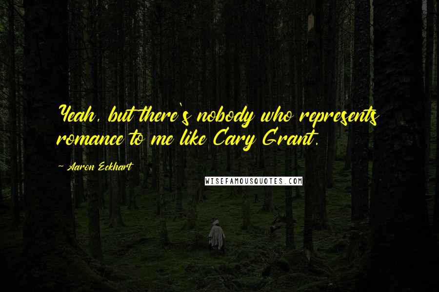 Aaron Eckhart Quotes: Yeah, but there's nobody who represents romance to me like Cary Grant.