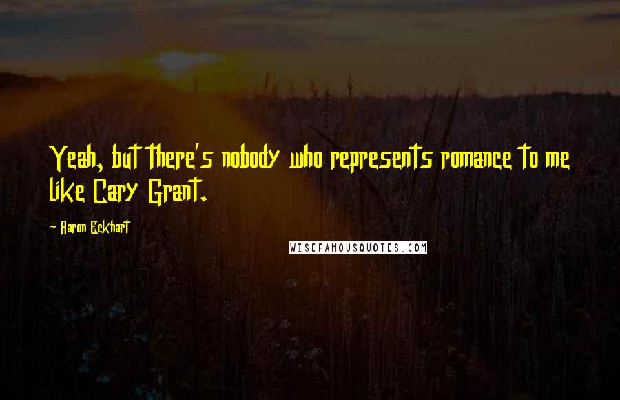 Aaron Eckhart Quotes: Yeah, but there's nobody who represents romance to me like Cary Grant.