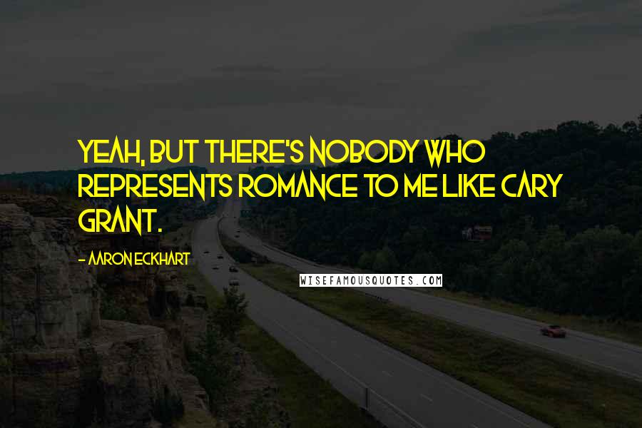 Aaron Eckhart Quotes: Yeah, but there's nobody who represents romance to me like Cary Grant.