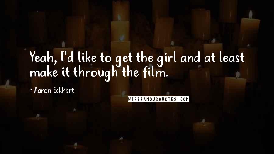 Aaron Eckhart Quotes: Yeah, I'd like to get the girl and at least make it through the film.
