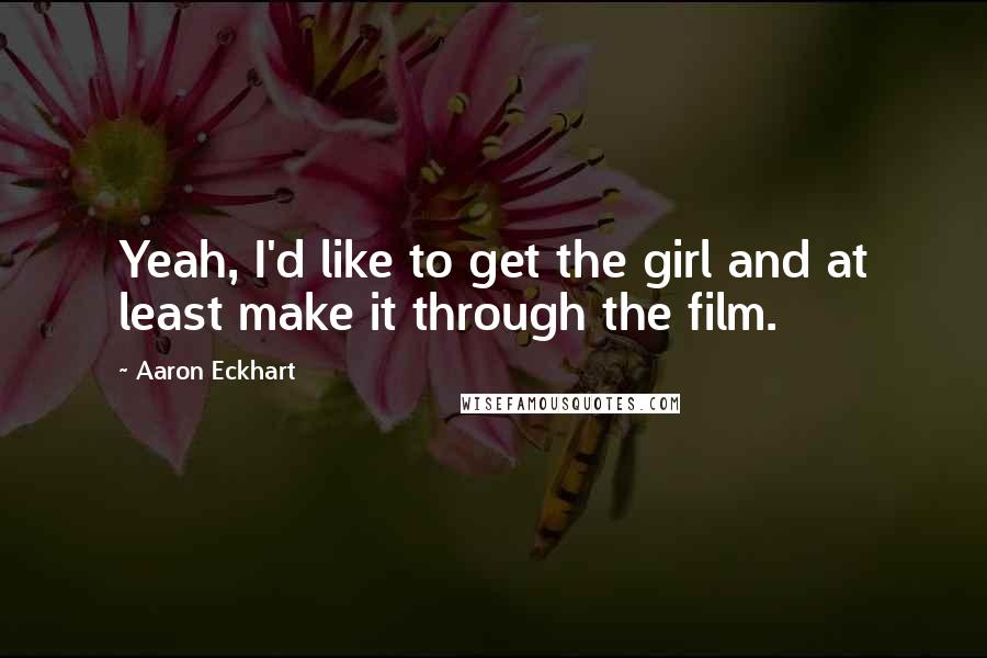 Aaron Eckhart Quotes: Yeah, I'd like to get the girl and at least make it through the film.