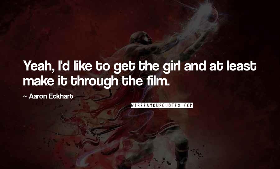 Aaron Eckhart Quotes: Yeah, I'd like to get the girl and at least make it through the film.