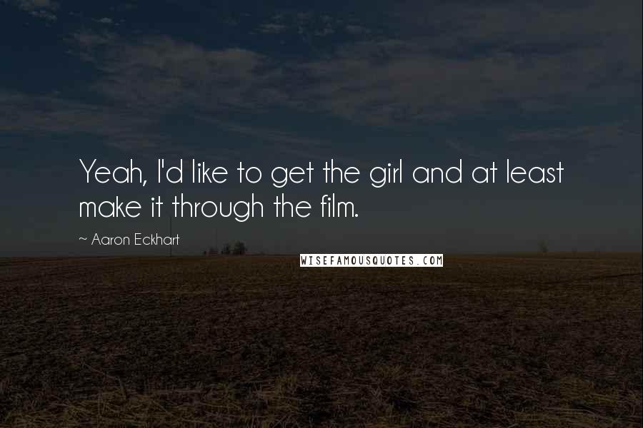Aaron Eckhart Quotes: Yeah, I'd like to get the girl and at least make it through the film.
