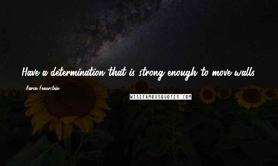 Aaron Feuerstein Quotes: Have a determination that is strong enough to move walls.