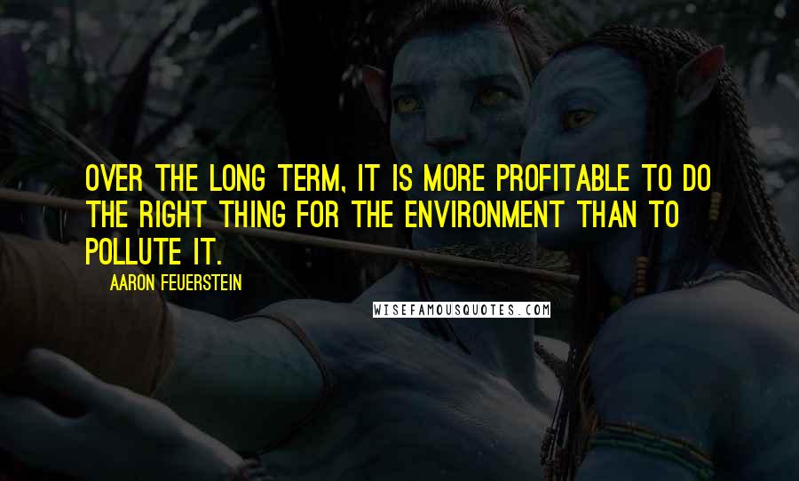 Aaron Feuerstein Quotes: Over the long term, it is more profitable to do the right thing for the environment than to pollute it.