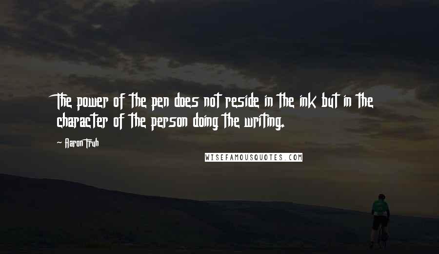 Aaron Fruh Quotes: The power of the pen does not reside in the ink but in the character of the person doing the writing.
