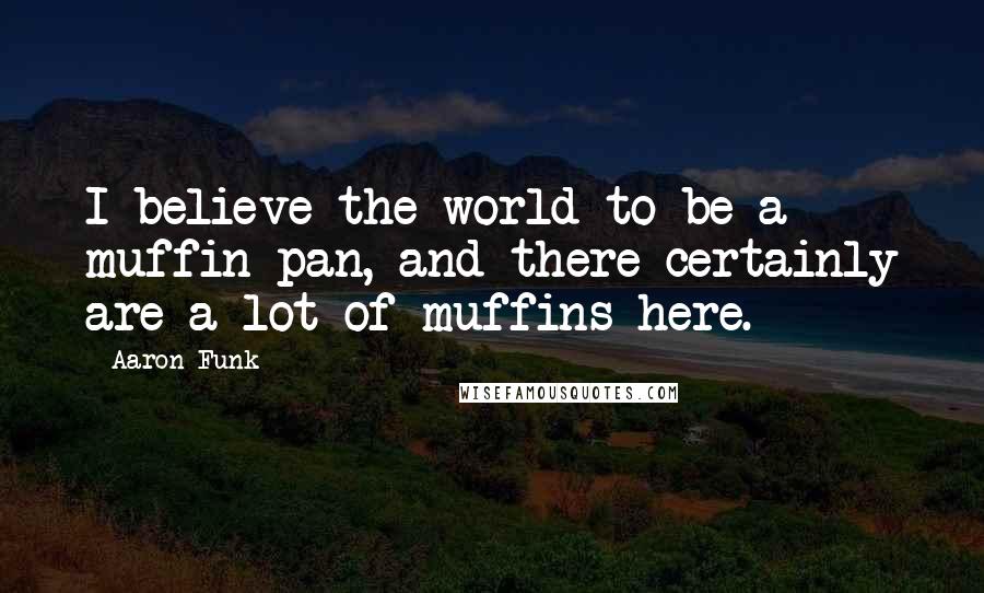 Aaron Funk Quotes: I believe the world to be a muffin pan, and there certainly are a lot of muffins here.