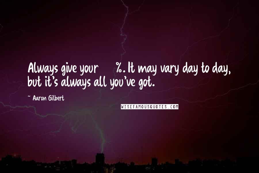 Aaron Gilbert Quotes: Always give your 100%. It may vary day to day, but it's always all you've got.