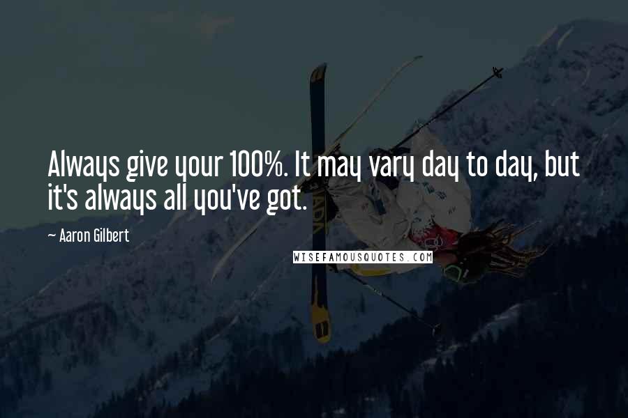 Aaron Gilbert Quotes: Always give your 100%. It may vary day to day, but it's always all you've got.