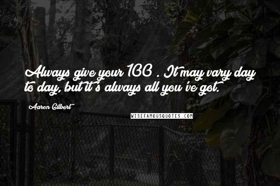 Aaron Gilbert Quotes: Always give your 100%. It may vary day to day, but it's always all you've got.