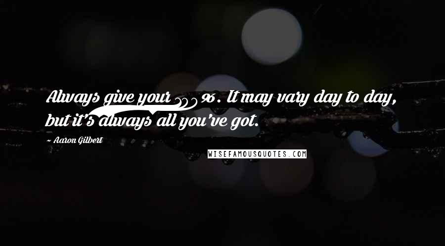 Aaron Gilbert Quotes: Always give your 100%. It may vary day to day, but it's always all you've got.