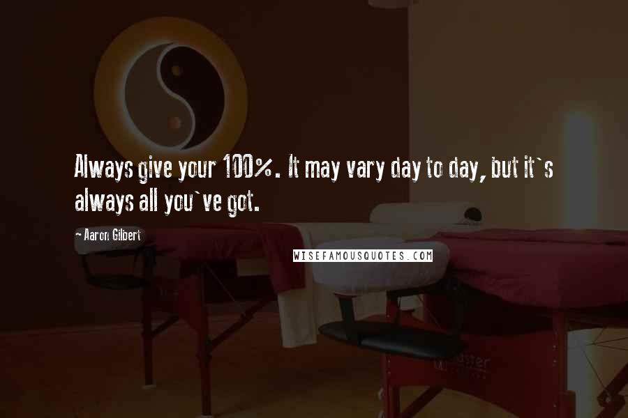 Aaron Gilbert Quotes: Always give your 100%. It may vary day to day, but it's always all you've got.