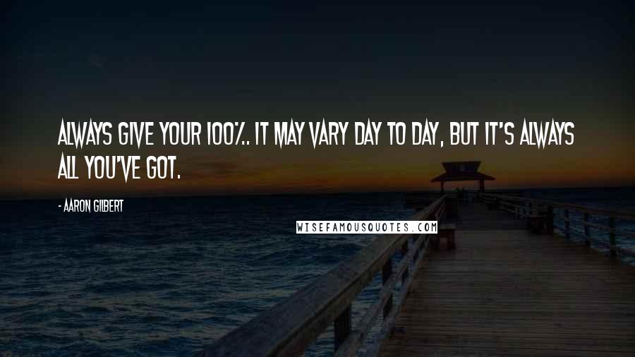 Aaron Gilbert Quotes: Always give your 100%. It may vary day to day, but it's always all you've got.