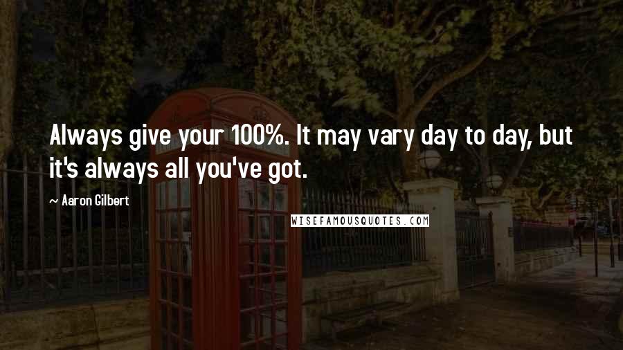 Aaron Gilbert Quotes: Always give your 100%. It may vary day to day, but it's always all you've got.