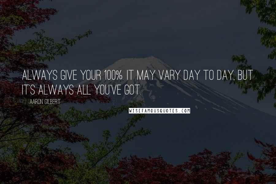 Aaron Gilbert Quotes: Always give your 100%. It may vary day to day, but it's always all you've got.