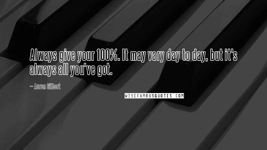 Aaron Gilbert Quotes: Always give your 100%. It may vary day to day, but it's always all you've got.