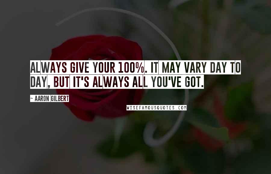 Aaron Gilbert Quotes: Always give your 100%. It may vary day to day, but it's always all you've got.