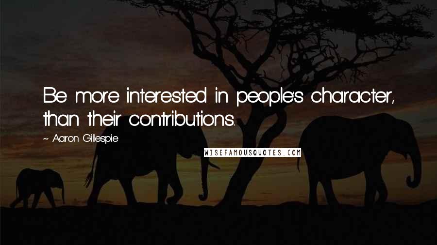 Aaron Gillespie Quotes: Be more interested in people's character, than their contributions.